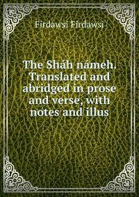 The Shah nameh. Translated and abridged in prose and verse, with notes and illus.