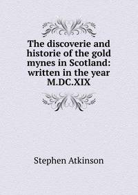 The discoverie and historie of the gold mynes in Scotland: written in the year M.DC.XIX