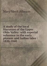 A study of the local literature of the Upper Ohio Valley: with especial reference to the early pioneer and Indian tales : 1820-1840