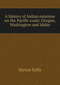 A history of Indian missions on the Pacific coast: Oregon, Washington and Idaho