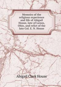 Memoirs of the religious experience and life of Abigail House, late of Lenox, Ohio, and relict of the late Col. E. N. House