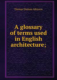 A glossary of terms used in English architecture;