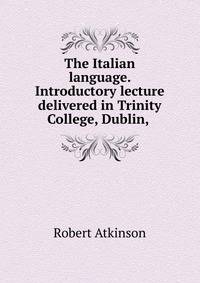 The Italian language. Introductory lecture delivered in Trinity College, Dublin, .