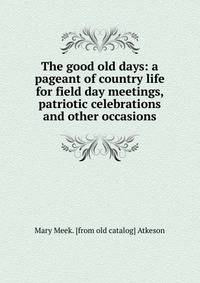 The good old days: a pageant of country life for field day meetings, patriotic celebrations and other occasions