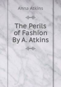 The Perils of Fashion By A. Atkins.