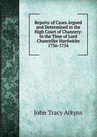 Reports of Cases Argued and Determined in the High Court of Chancery: In the Time of Lord Chancellor Hardwicke 1736-1754