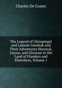 The Legend of Ulenspiegel and Lamme Goedzak and Their Adventures Heroical, Joyous, and Glorious in the Land of Flanders and Elsewhere, Volume 1