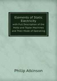Elements of Static Electricity with Full Description of the Holtz and Topler Machines and Their Mode of Operating