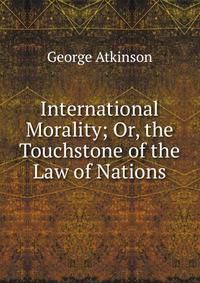 International Morality; Or, the Touchstone of the Law of Nations