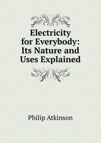 Electricity for Everybody: Its Nature and Uses Explained