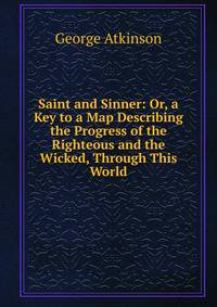 Saint and Sinner: Or, a Key to a Map Describing the Progress of the Righteous and the Wicked, Through This World