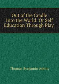 Out of the Cradle Into the World: Or Self Education Through Play .