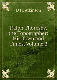 Ralph Thoresby, the Topographer: His Town and Times, Volume 2