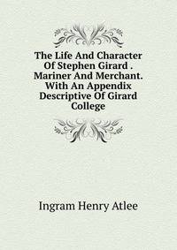 The Life And Character Of Stephen Girard . Mariner And Merchant. With An Appendix Descriptive Of Girard College