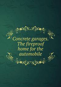 Concrete garages. The fireproof home for the automobile
