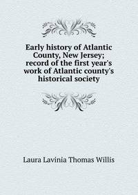 Early history of Atlantic County, New Jersey; record of the first year's work of Atlantic county's historical society