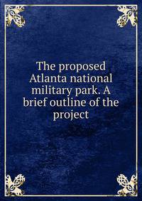 The proposed Atlanta national military park. A brief outline of the project