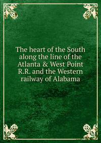 The heart of the South along the line of the Atlanta &amp; West Point R.R. and the Western railway of Alabama