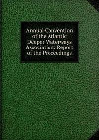 Annual Convention of the Atlantic Deeper Waterways Association: Report of the Proceedings