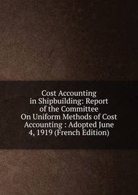Cost Accounting in Shipbuilding: Report of the Committee On Uniform Methods of Cost Accounting : Adopted June 4, 1919 (French Edition)