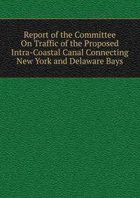 Report of the Committee On Traffic of the Proposed Intra-Coastal Canal Connecting New York and Delaware Bays