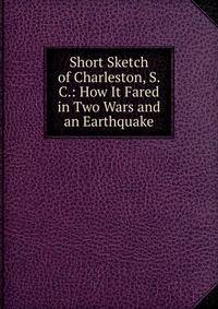 Short Sketch of Charleston, S. C.: How It Fared in Two Wars and an Earthquake