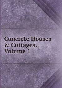Concrete Houses &amp; Cottages., Volume 1