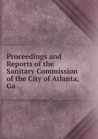 Proceedings and Reports of the Sanitary Commission of the City of Atlanta, Ga