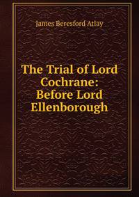 The Trial of Lord Cochrane: Before Lord Ellenborough