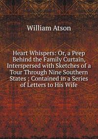 Heart Whispers: Or, a Peep Behind the Family Curtain, Interspersed with Sketches of a Tour Through Nine Southern States ; Contained in a Series of Letters to His Wife