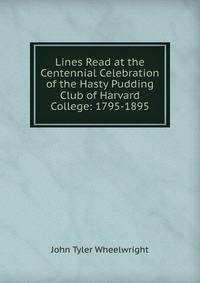 Lines Read at the Centennial Celebration of the Hasty Pudding Club of Harvard College: 1795-1895