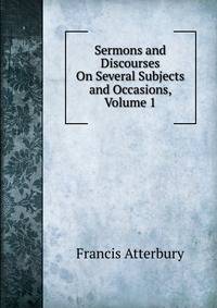 Sermons and Discourses On Several Subjects and Occasions, Volume 1