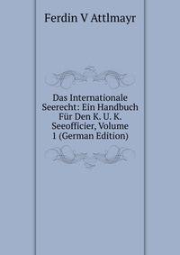 Das Internationale Seerecht: Ein Handbuch F?r Den K. U. K. Seeofficier, Volume 1 (German Edition)