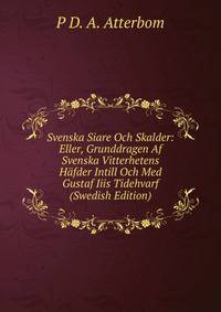 Svenska Siare Och Skalder: Eller, Grunddragen Af Svenska Vitterhetens Hafder Intill Och Med Gustaf Iiis Tidehvarf (Swedish Edition)