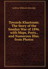 Towards Khartoum: The Story of the Soudan War of 1896. with Maps, Ports., and Numerous Illus. from Photos