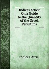Indices Attici: Or, a Guide to the Quantity of the Greek Penultima