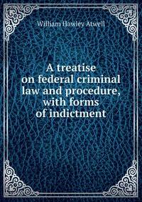 A treatise on federal criminal law and procedure, with forms of indictment