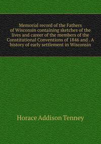Memorial record of the Fathers of Wisconsin containing sketches of the lives and career of the members of the Constitutional Conventions of 1846 and . A history of early settlement in Wisconsin