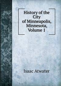 History of the City of Minneapolis, Minnesota, Volume 1