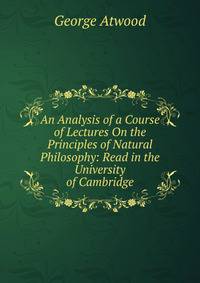 An Analysis of a Course of Lectures On the Principles of Natural Philosophy: Read in the University of Cambridge