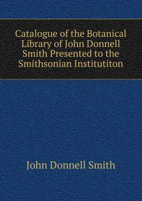 Catalogue of the Botanical Library of John Donnell Smith Presented to the Smithsonian Institutiton