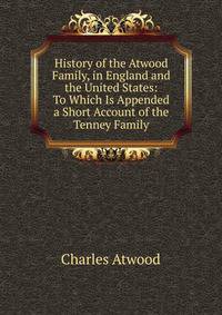 History of the Atwood Family, in England and the United States: To Which Is Appended a Short Account of the Tenney Family