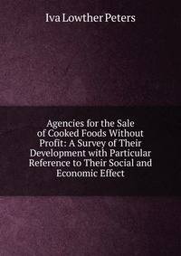 Agencies for the Sale of Cooked Foods Without Profit: A Survey of Their Development with Particular Reference to Their Social and Economic Effect