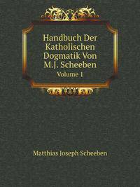 Handbuch Der Katholischen Dogmatik, Von M.J. Scheeben (Fortgesetzt Von L. Atzberger). (German Edition)
