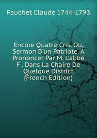 Encore Quatre Cris, Ou, Sermon D'un Patriote, A Prononcer Par M. L'abb? F . Dans La Chaire De Quelque District (French Edition)