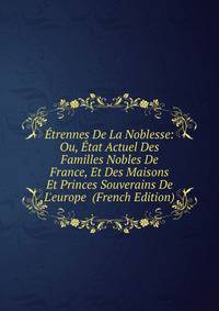 ?trennes De La Noblesse: Ou, ?tat Actuel Des Familles Nobles De France, Et Des Maisons Et Princes Souverains De L'europe (French Edition)