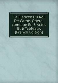 La Fiancee Du Roi De Garbe. Opera-comique En 3 Actes Et 6 Tableaux (French Edition)