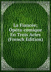 La Fiancee; Opera-comique En Trois Actes (French Edition)