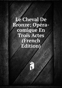 Le Cheval De Bronze; Opera-comique En Trois Actes (French Edition)