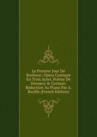 Le Premier Jour De Bonheur; Op?ra Comique En Trois Actes. Po?me De Dennery &amp; Cormon. R?duction Au Piano Par A. Bazille (French Edition)